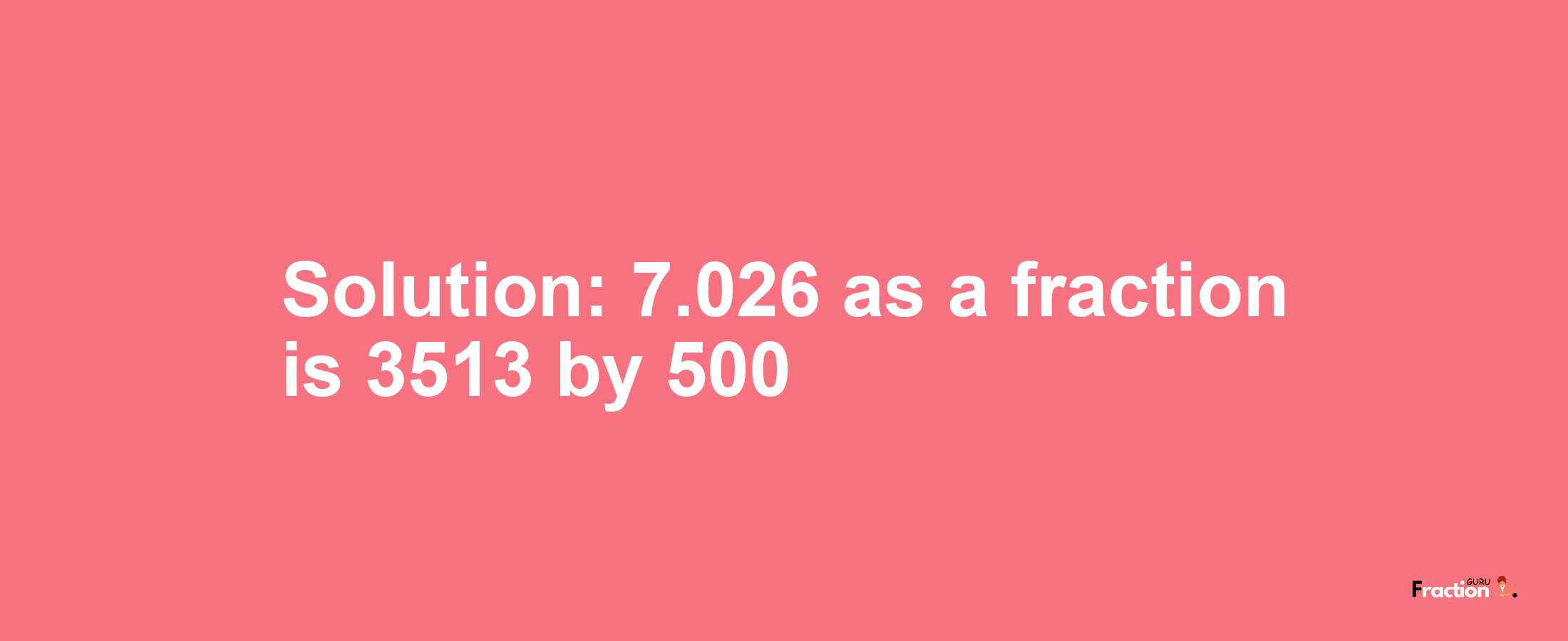 Solution:7.026 as a fraction is 3513/500